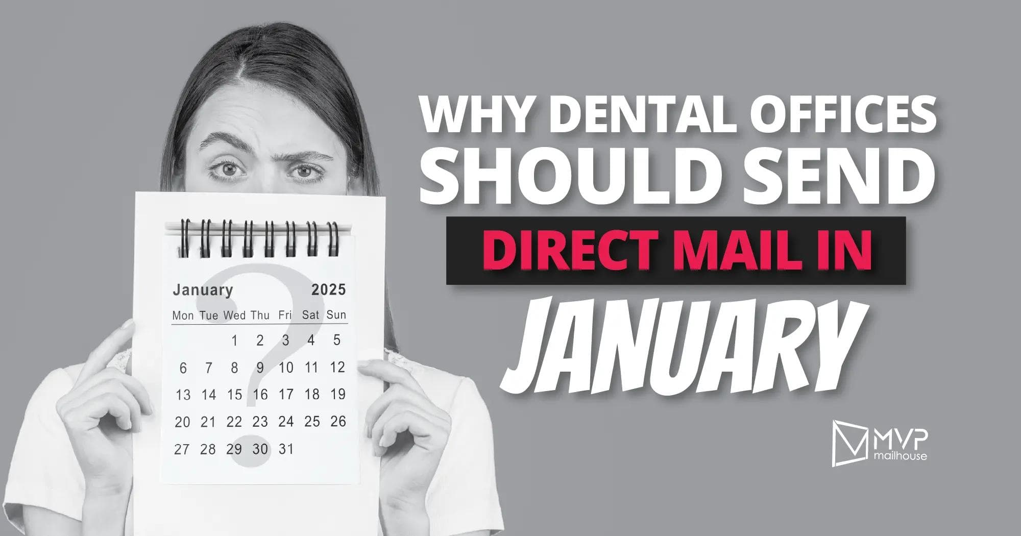 A grayscale promotional graphic featuring a woman with expressive eyes holding a spiral-bound calendar open to January 2025 in front of her face, with the dates and weekdays clearly visible. The visual emphasizes a dental marketing message targeting dental professionals. On the right side, bold, high-contrast typography in white and red reads: "WHY DENTAL OFFICES SHOULD SEND DIRECT MAIL IN JANUARY". The words “DIRECT MAIL IN” are placed on a black background with red font, while “JANUARY” is prominently styled in large italicized white letters. The MVP Mailhouse logo appears in the lower right corner, reinforcing the brand’s identity. The background is muted grey, and the overall tone is clean and professional, suggesting timeliness and strategic planning for dental practices.
