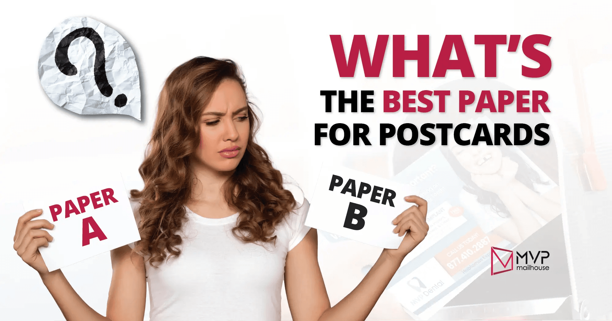 A young woman with long curly brown hair, wearing a white t-shirt, stands in the center of the image with a confused facial expression. She holds two white cards—one in each hand—labeled “PAPER A” in red and “PAPER B” in black, indicating indecision. A large, crumpled paper cutout of a question mark is visible to the left of her head. On the right, bold text reads, “WHAT’S THE BEST PAPER FOR POSTCARDS” with “WHAT’S” and “BEST PAPER” in red and “THE” and “FOR POSTCARDS” in black. In the background, there’s a faded image of a direct mail postcard partially inserted into a mailbox, showing a woman smiling on the card. The MVP Mailhouse logo appears in the bottom right corner in pink and black. The image conveys a theme of choice and uncertainty around selecting postcard paper.